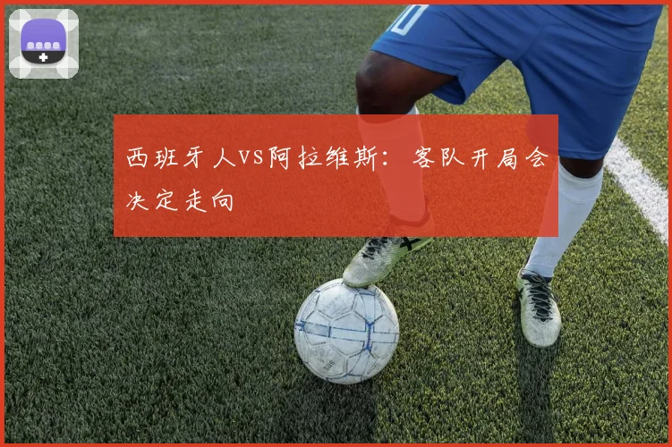 西班牙人vs阿拉维斯：客队开局会决定走向
