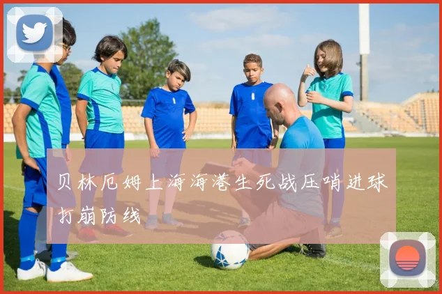 贝林厄姆上海海港生死战压哨进球打崩防线
