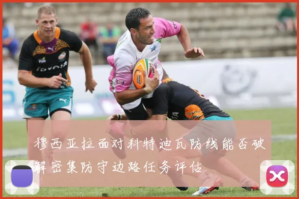 穆西亚拉面对科特迪瓦防线能否破解密集防守边路任务评估