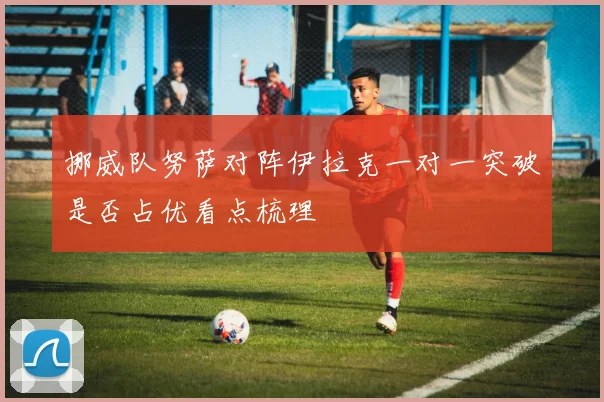 挪威队努萨对阵伊拉克一对一突破是否占优看点梳理