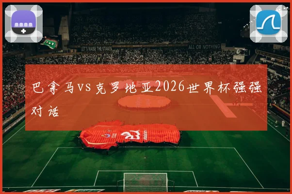 巴拿马vs克罗地亚2026世界杯强强对话