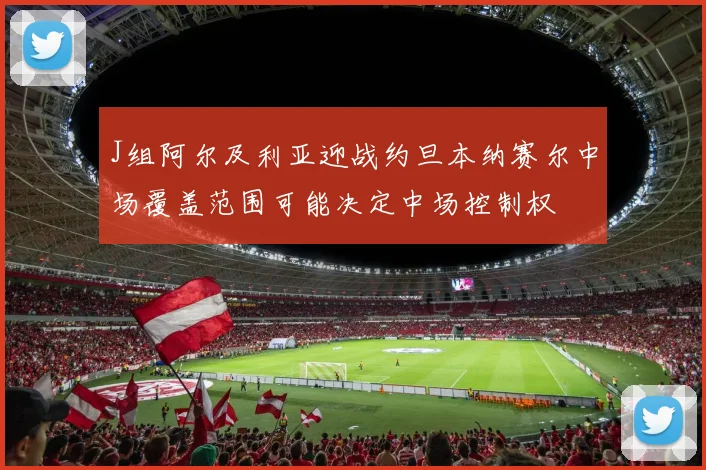 J组阿尔及利亚迎战约旦本纳赛尔中场覆盖范围可能决定中场控制权
