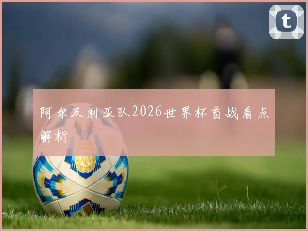 阿尔及利亚队2026世界杯首战看点解析