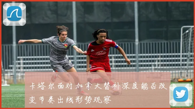 卡塔尔面对加拿大替补深度能否改变节奏出线形势观察