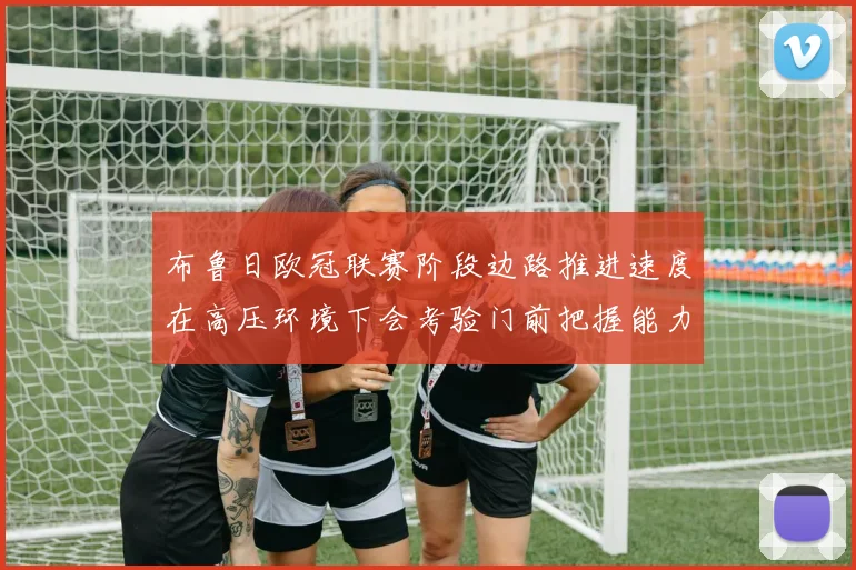 布鲁日欧冠联赛阶段边路推进速度在高压环境下会考验门前把握能力