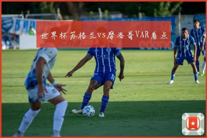 世界杯苏格兰vs摩洛哥VAR看点