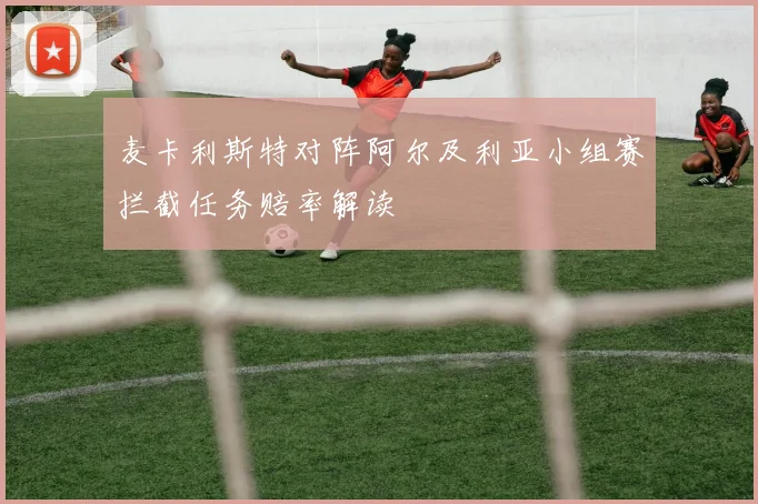 麦卡利斯特对阵阿尔及利亚小组赛拦截任务赔率解读