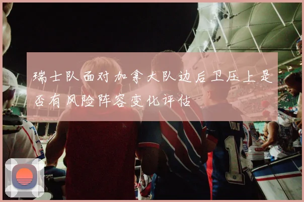 瑞士队面对加拿大队边后卫压上是否有风险阵容变化评估