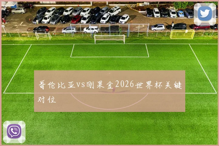 哥伦比亚vs刚果金2026世界杯关键对位