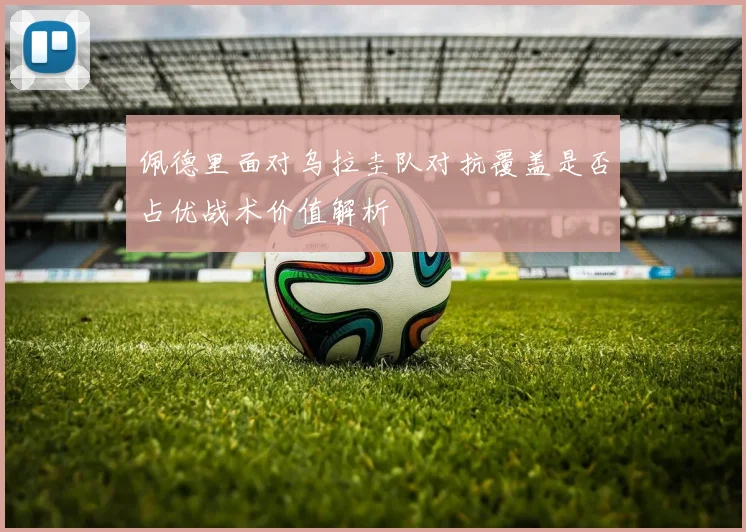 佩德里面对乌拉圭队对抗覆盖是否占优战术价值解析