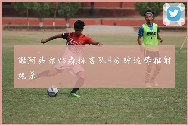 勒阿弗尔vs森林客队4分钟边锋推射绝杀