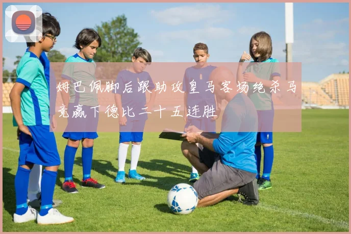 姆巴佩脚后跟助攻皇马客场绝杀马竞赢下德比二十五连胜