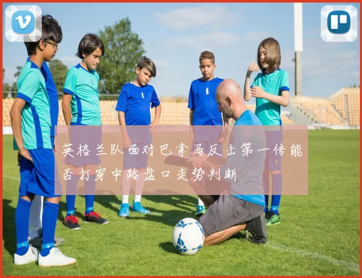 英格兰队面对巴拿马反击第一传能否打穿中路盘口走势判断