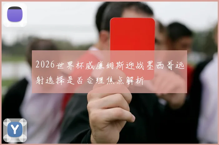 2026世界杯威廉姆斯迎战墨西哥远射选择是否合理焦点解析