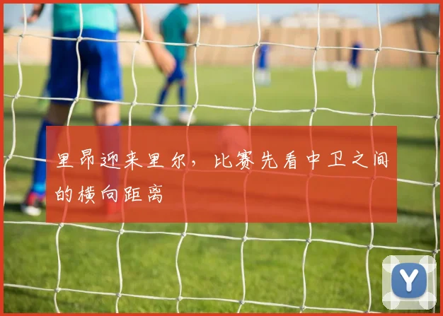 里昂迎来里尔，比赛先看中卫之间的横向距离
