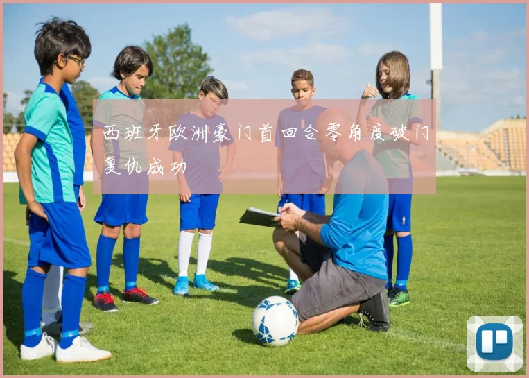 西班牙欧洲豪门首回合零角度破门复仇成功