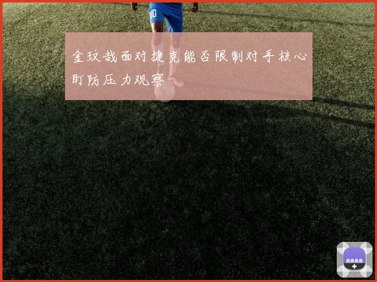 金玟哉面对捷克能否限制对手核心盯防压力观察