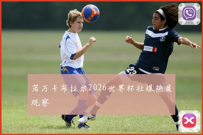 若万卡布拉尔2026世界杯社媒热度观察