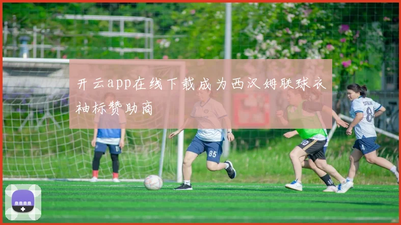 开云app在线下载成为西汉姆联球衣袖标赞助商