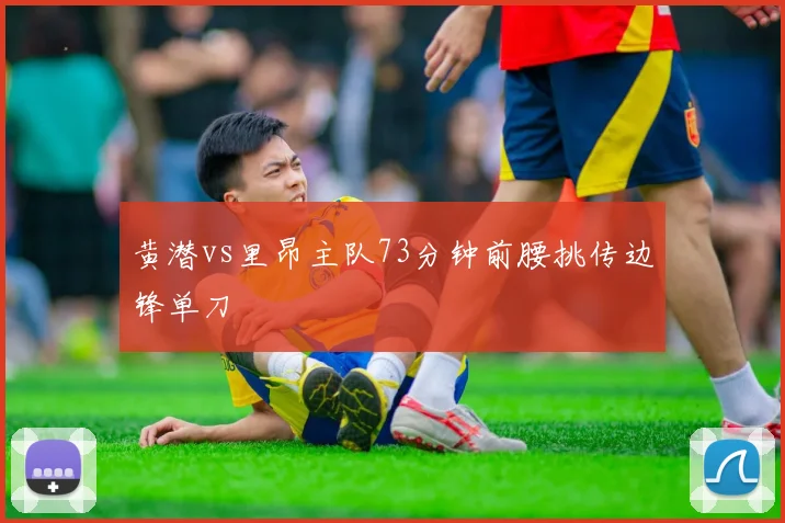 黄潜vs里昂主队73分钟前腰挑传边锋单刀