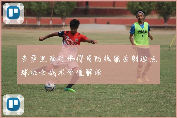 多萨里面对佛得角防线能否制造点球机会战术价值解读