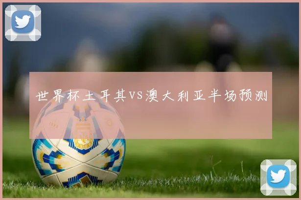 世界杯土耳其vs澳大利亚半场预测