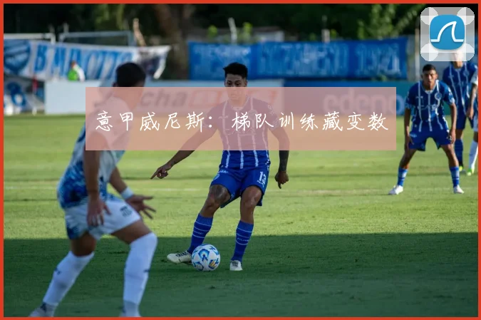 意甲威尼斯：梯队训练藏变数
