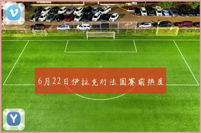 6月22日伊拉克对法国赛前热度