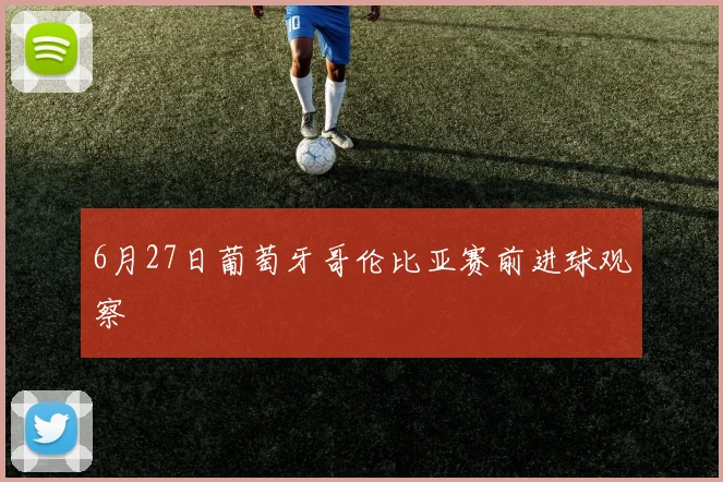 6月27日葡萄牙哥伦比亚赛前进球观察