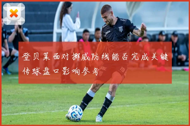 登贝莱面对挪威防线能否完成关键传球盘口影响参考