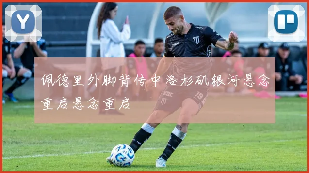 佩德里外脚背传中洛杉矶银河悬念重启悬念重启