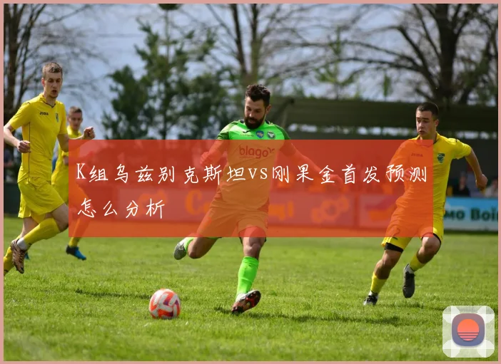 K组乌兹别克斯坦vs刚果金首发预测怎么分析