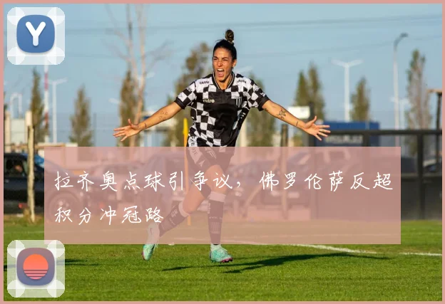 拉齐奥点球引争议，佛罗伦萨反超积分冲冠路