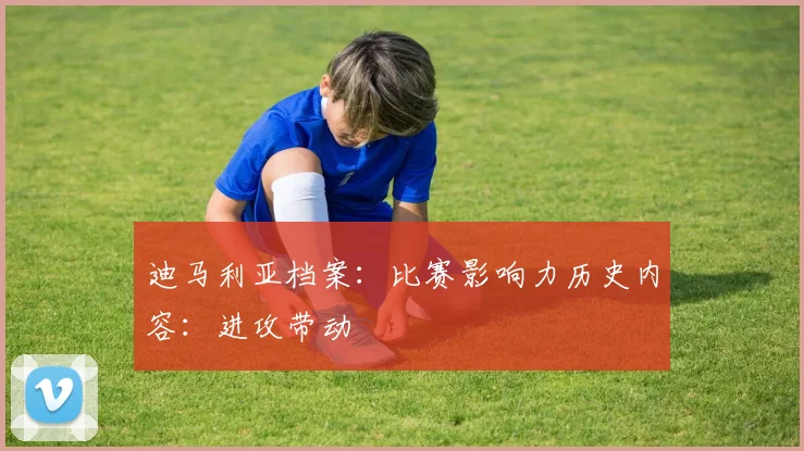 迪马利亚档案：比赛影响力历史内容：进攻带动