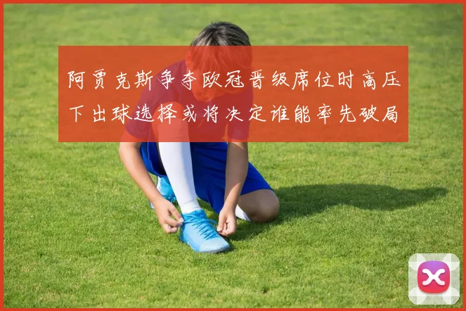 阿贾克斯争夺欧冠晋级席位时高压下出球选择或将决定谁能率先破局