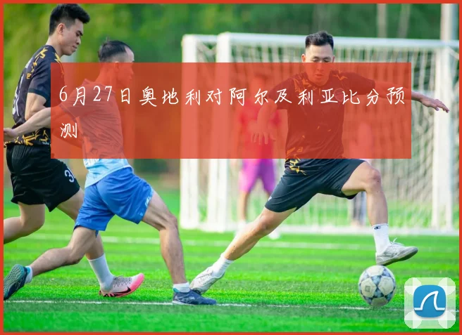 6月27日奥地利对阿尔及利亚比分预测