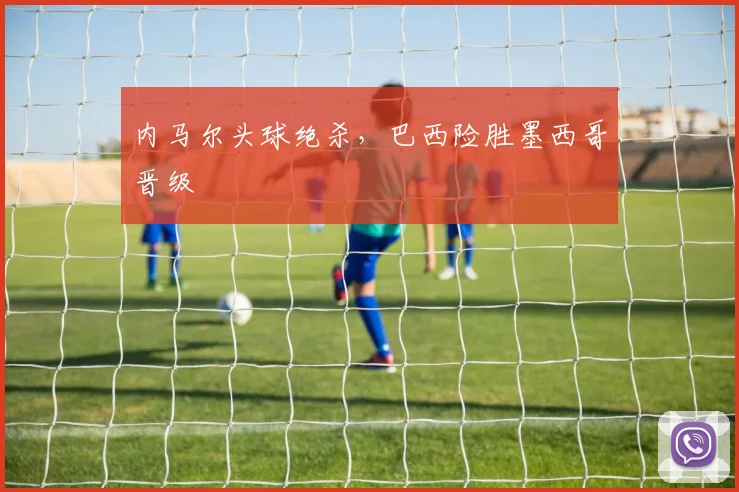 内马尔头球绝杀，巴西险胜墨西哥晋级