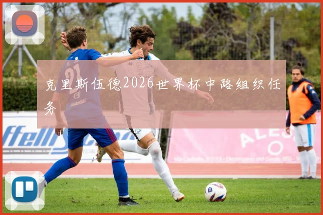 克里斯伍德2026世界杯中路组织任务