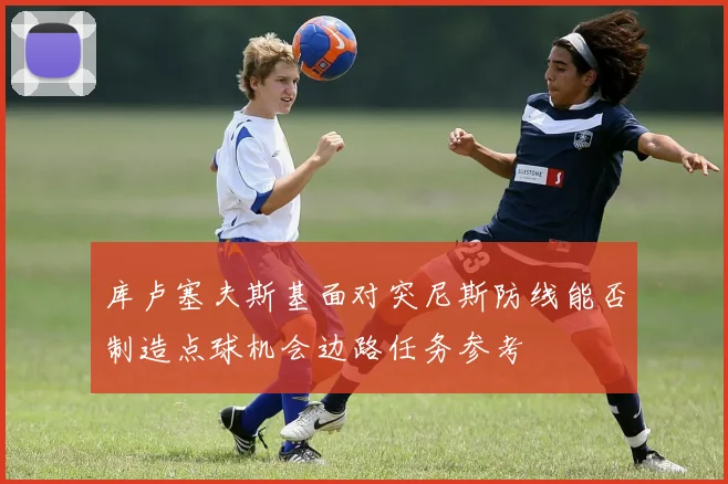 库卢塞夫斯基面对突尼斯防线能否制造点球机会边路任务参考