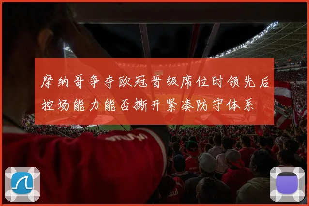 摩纳哥争夺欧冠晋级席位时领先后控场能力能否撕开紧凑防守体系