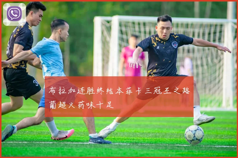 布拉加连胜终结本菲卡三冠王之路葡超火药味十足
