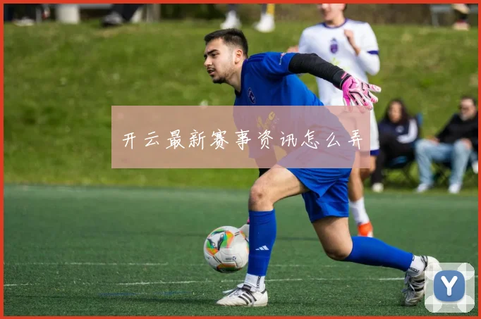 开云最新赛事资讯怎么弄