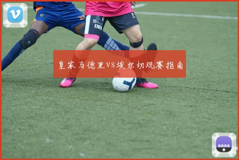 皇家马德里vs埃尔切观赛指南