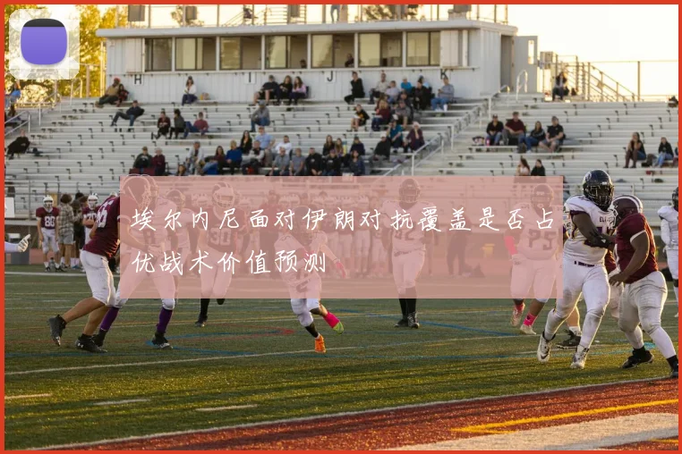 埃尔内尼面对伊朗对抗覆盖是否占优战术价值预测