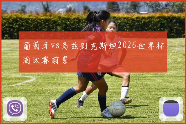 葡萄牙vs乌兹别克斯坦2026世界杯淘汰赛前景