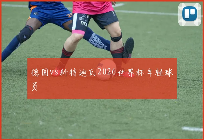 德国vs科特迪瓦2026世界杯年轻球员