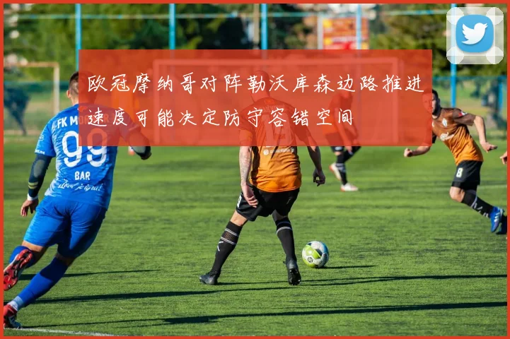 欧冠摩纳哥对阵勒沃库森边路推进速度可能决定防守容错空间