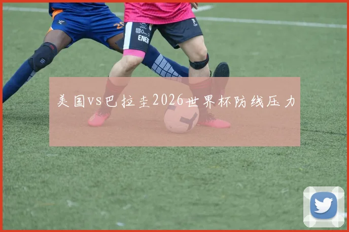 美国vs巴拉圭2026世界杯防线压力