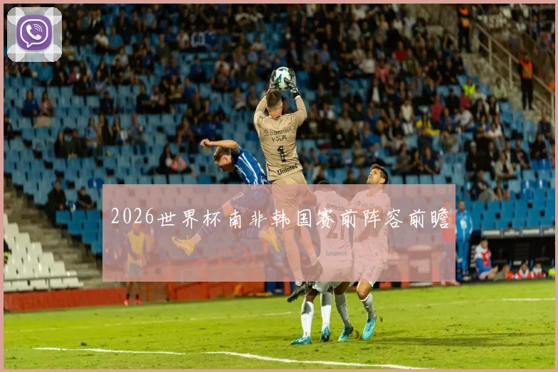 2026世界杯南非韩国赛前阵容前瞻