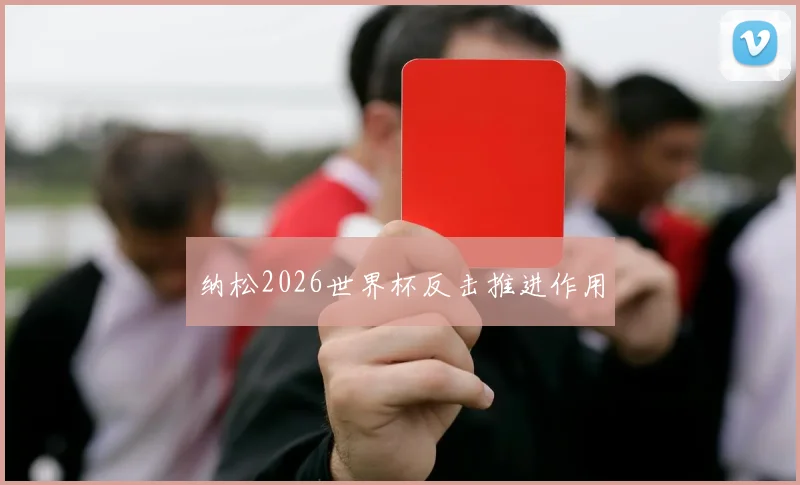 纳松2026世界杯反击推进作用